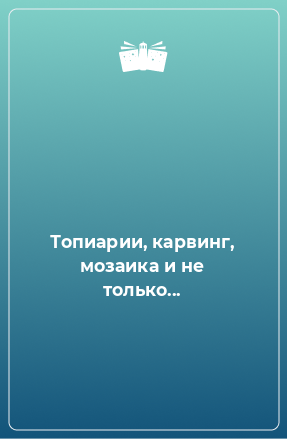 Книга Топиарии, карвинг, мозаика и не только...