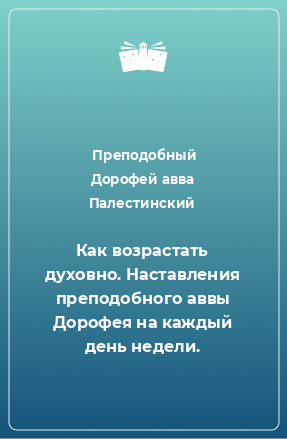 Книга Как возрастать духовно. Наставления преподобного аввы Дорофея на каждый день недели.