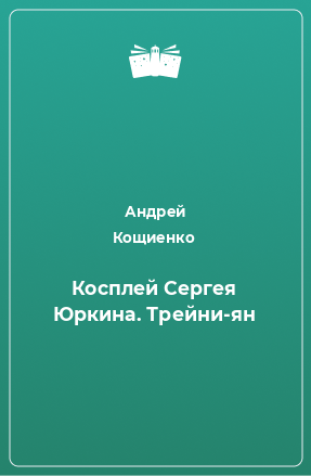 Книга Косплей Сергея Юркина. Трейни-ян