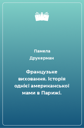 Книга Французьке виховання. Історія однієї американської мами в Парижі.