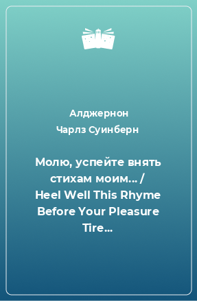 Книга Молю, успейте внять стихам моим... / Heel Well This Rhyme Before Your Pleasure Tire...