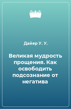 Книга Великая мудрость прощения. Как освободить подсознание от негатива