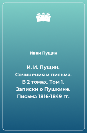 Книга И. И. Пущин. Сочинения и письма. В 2 томах. Том 1. Записки о Пушкине. Письма 1816-1849 гг.