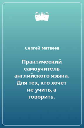 Книга Практический самоучитель английского языка. Для тех, кто хочет не учить, а говорить.