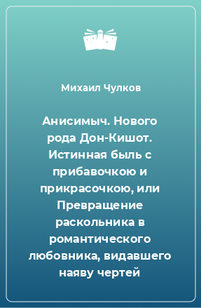 Книга Анисимыч. Нового рода Дон-Кишот. Истинная быль с прибавочкою и прикрасочкою, или Превращение раскольника в романтического любовника, видавшего наяву чертей