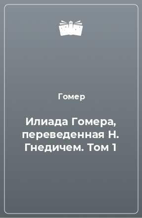 Книга Илиада Гомера, переведенная Н. Гнедичем. Том 1