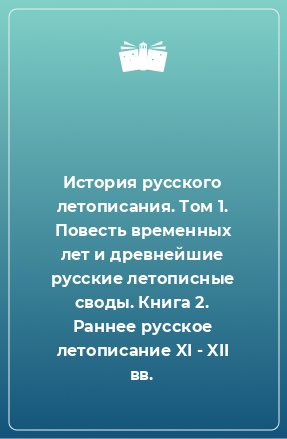 Книга История русского летописания. Том 1. Повесть временных лет и древнейшие русские летописные своды. Книга 2. Раннее русское летописание XI - XII вв.