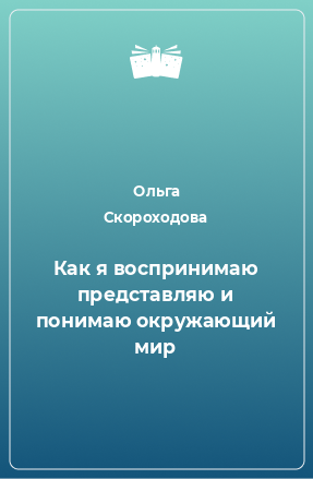 Книга Как я воспринимаю представляю и понимаю окружающий мир