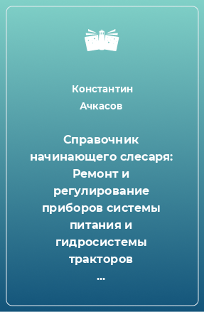 Книга Справочник начинающего слесаря: Ремонт и регулирование приборов системы питания и гидросистемы тракторов автомобилей комбайнов