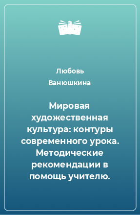 Книга Мировая художественная культура: контуры современного урока. Методические рекомендации в помощь учителю.