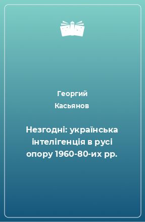 Книга Незгодні: українська інтелігенція в русі опору 1960-80-их рр.