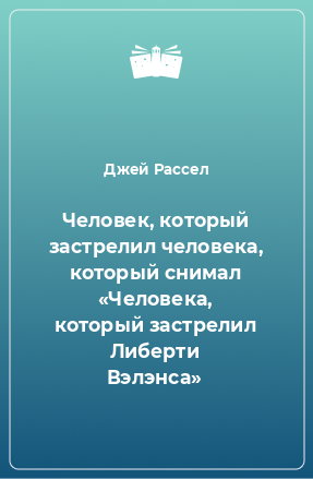 Книга Человек, который застрелил человека, который снимал «Человека, который застрелил Либерти Вэлэнса»