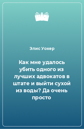 Книга Как мне удалось убить одного из лучших адвокатов в штате и выйти сухой из воды? Да очень просто