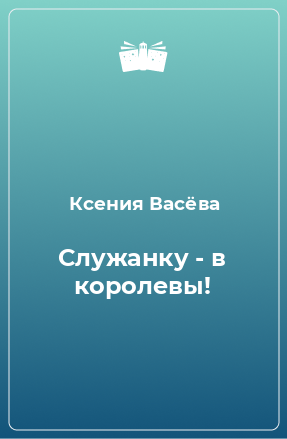 Книга Служанку - в королевы!