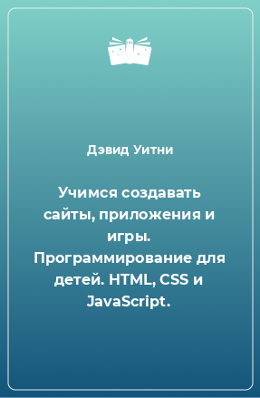 Книга Учимся создавать сайты, приложения и игры. Программирование для детей. HTML, CSS и JavaScript.