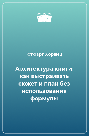 Книга Архитектура книги: как выстраивать сюжет и план без использования формулы