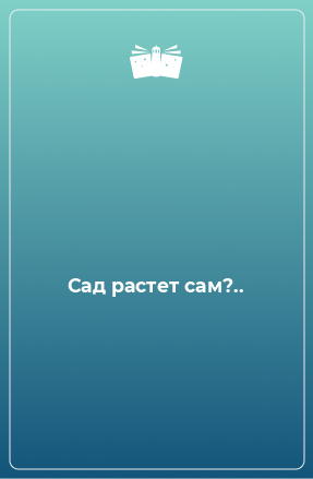 Книга Сад растет сам?..