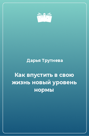 Книга Как впустить в свою жизнь новый уровень нормы