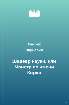 Книга Шедевр науки, или Монстр по имени Корко