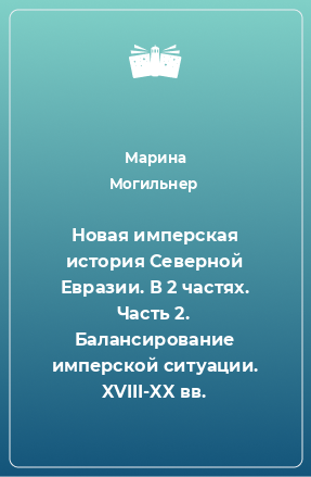 Книга Новая имперская история Северной Евразии. В 2 частях. Часть 2. Балансирование имперской ситуации. XVIII-XX вв.