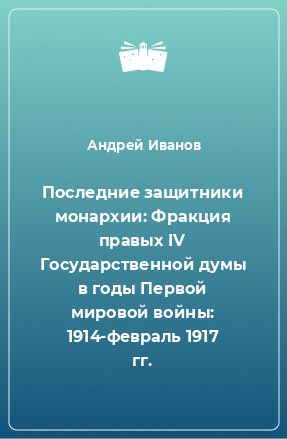 Книга Последние защитники монархии: Фракция правых IV Государственной думы в годы Первой мировой войны: 1914-февраль 1917 гг.