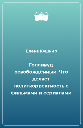 Книга Голливуд освобождённый. Что делает политкорректность с фильмами и сериалами