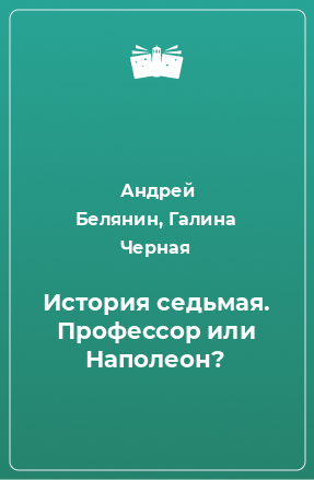 Книга История седьмая. Профессор или Наполеон?