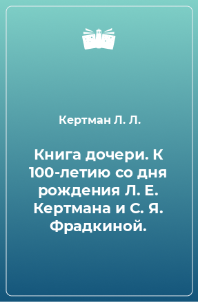 Книга Книга дочери. К 100-летию со дня рождения Л. Е. Кертмана и С. Я. Фрадкиной.