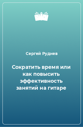 Книга Сократить время или как повысить эффективность занятий на гитаре