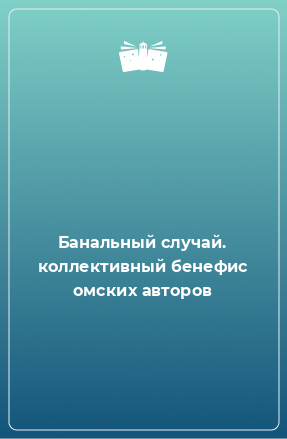 Книга Банальный случай. коллективный бенефис омских авторов