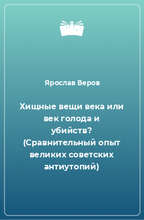 Книга Хищные вещи века или век голода и убийств? (Сравнительный опыт великих советских антиутопий)