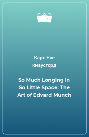 Книга So Much Longing in So Little Space: The Art of Edvard Munch