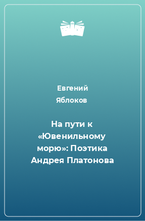 Книга На пути к «Ювенильному морю»: Поэтика Андрея Платонова