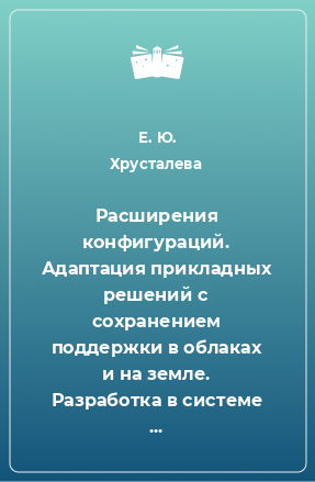 Книга Расширения конфигураций. Адаптация прикладных решений с сохранением поддержки в облаках и на земле. Разработка в системе «1С:Предприятие 8. 3»