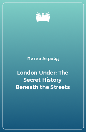 Книга London Under: The Secret History Beneath the Streets