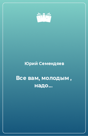 Книга Все вам, молодым , надо...