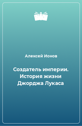 Книга Создатель империи. История жизни Джорджа Лукаса