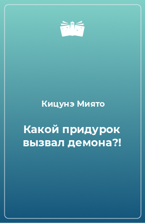 Книга Какой придурок вызвал демона?!