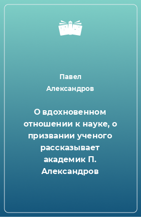 Книга О вдохновенном отношении к науке, о призвании ученого рассказывает академик П. Александров