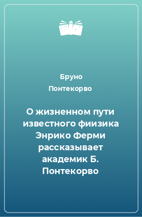 Книга О жизненном пути известного фиизика Энрико Ферми рассказывает академик Б. Понтекорво