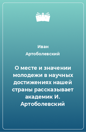 Книга О месте и значении молодежи в научных достижениях нашей страны рассказывает академик И. Артоболевский