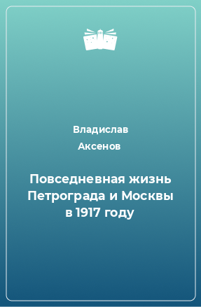 Книга Повседневная жизнь Петрограда и Москвы в 1917 году