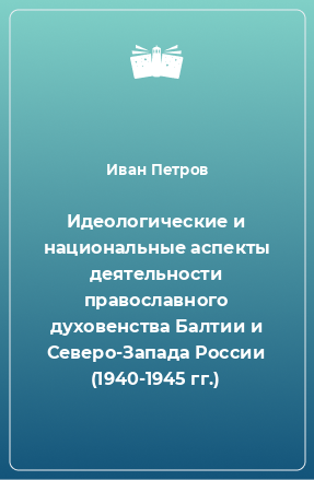 Книга Идеологические и национальные аспекты деятельности православного духовенства Балтии и Северо-Запада России (1940-1945 гг.)