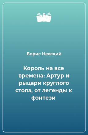 Книга Король на все времена: Артур и рыцари круглого стола, от легенды к фэнтези