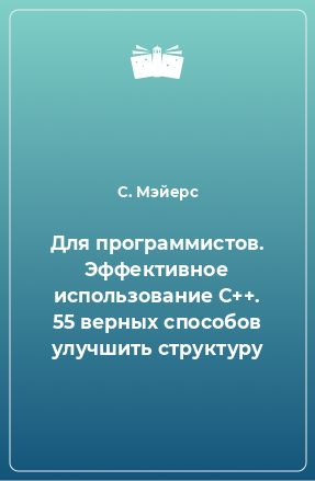 Книга Для программистов. Эффективное использование С++. 55 верных способов улучшить структуру