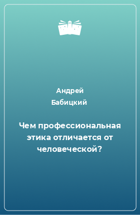 Книга Чем профессиональная этика отличается от человеческой?