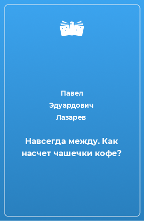 Книга Навсегда между. Как насчет чашечки кофе?