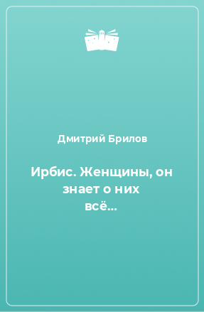 Книга Ирбис. Женщины, он знает о них всё…