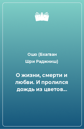 Книга О жизни, смерти и любви. И пролился дождь из цветов...