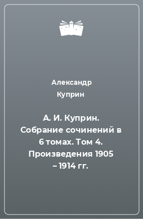 Книга А. И. Куприн. Собрание сочинений в 6 томах. Том 4. Произведения 1905 – 1914 гг.